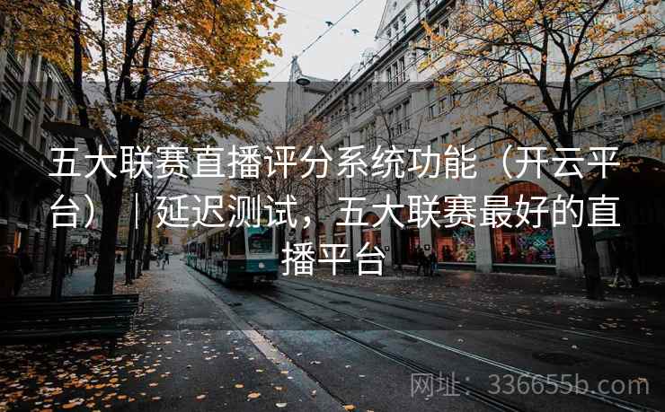 五大联赛直播评分系统功能（开云平台）｜延迟测试，五大联赛最好的直播平台
