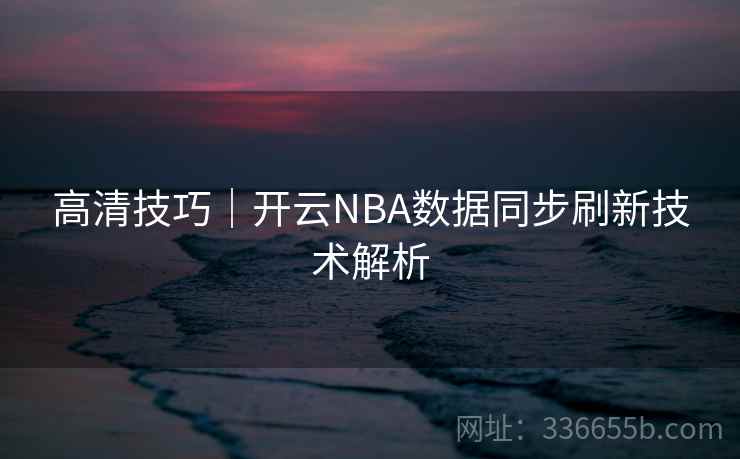 高清技巧｜开云NBA数据同步刷新技术解析