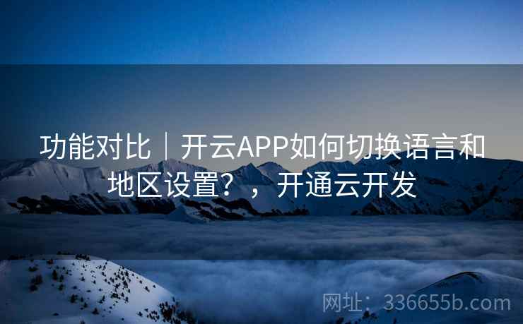 功能对比|开云APP如何切换语言和地区设置?,开通云开发 第2张 功能对比|开云APP如何切换语言和地区设置?,开通云开发 第2张
