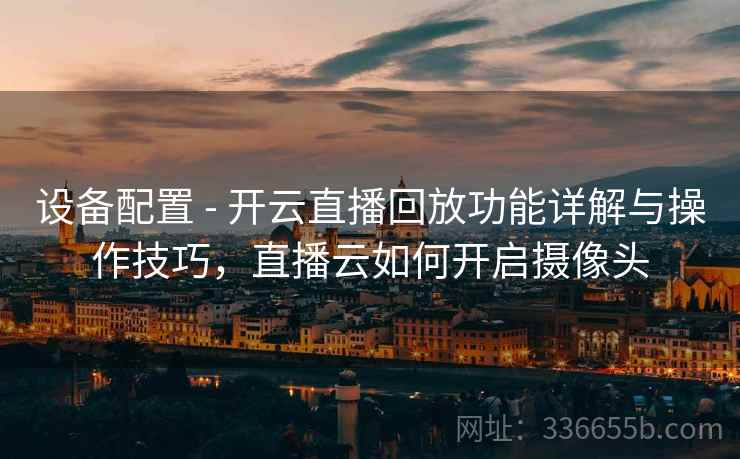 设备配置 - 开云直播回放功能详解与操作技巧，直播云如何开启摄像头