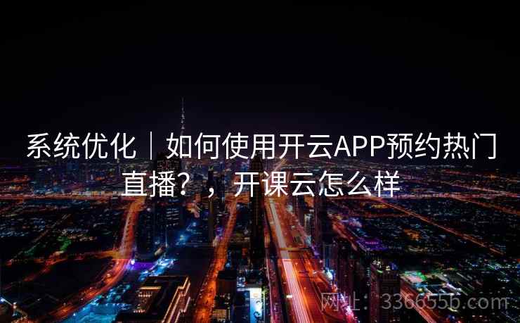系统优化|如何使用开云APP预约热门直播?,开课云怎么样 第2张 系统优化|如何使用开云APP预约热门直播?,开课云怎么样 第2张
