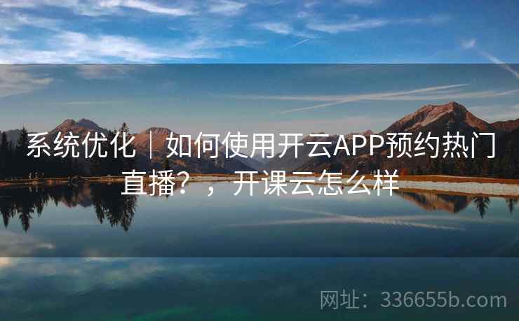 系统优化|如何使用开云APP预约热门直播?,开课云怎么样 第1张 系统优化|如何使用开云APP预约热门直播?,开课云怎么样 第1张