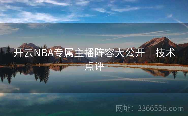 开云NBA专属主播阵容大公开｜技术点评