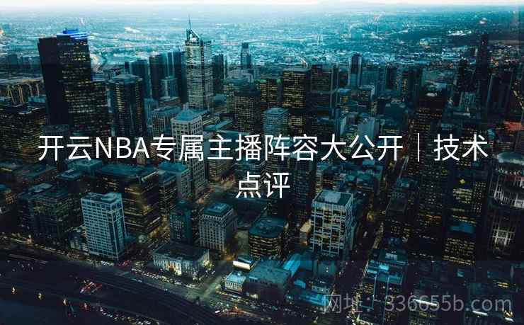 开云NBA专属主播阵容大公开｜技术点评