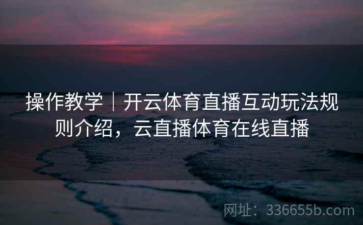 操作教学|开云体育直播互动玩法规则介绍,云直播体育在线直播 第2张 操作教学|开云体育直播互动玩法规则介绍,云直播体育在线直播 第2张