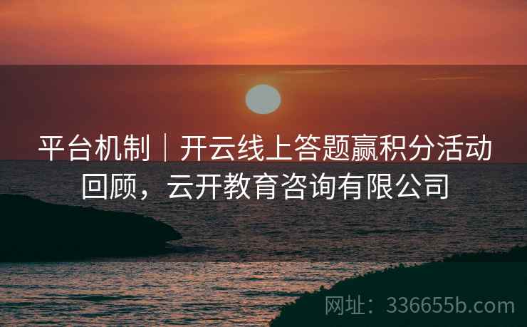 平台机制|开云线上答题赢积分活动回顾,云开教育咨询有限公司