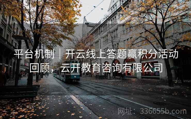平台机制|开云线上答题赢积分活动回顾,云开教育咨询有限公司