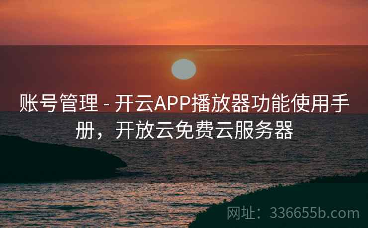 账号管理 - 开云APP播放器功能使用手册,开放云免费云服务器