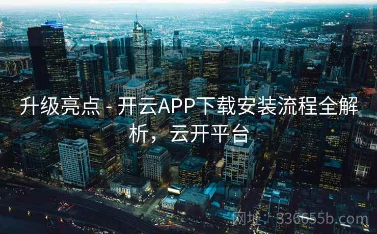 升级亮点 - 开云APP下载安装流程全解析,云开平台