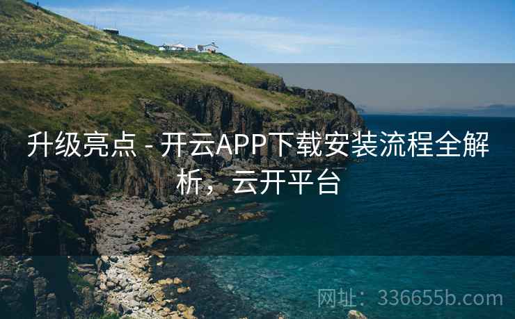 升级亮点 - 开云APP下载安装流程全解析,云开平台