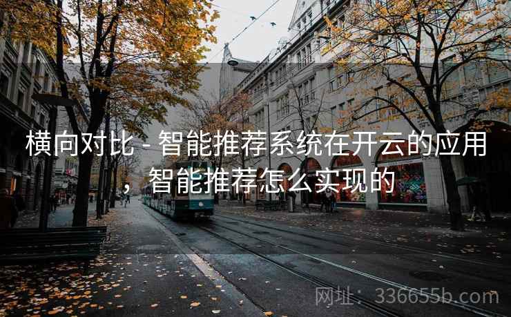 横向对比 - 智能推荐系统在开云的应用，智能推荐怎么实现的