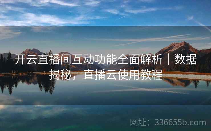 开云直播间互动功能全面解析|数据揭秘,直播云使用教程