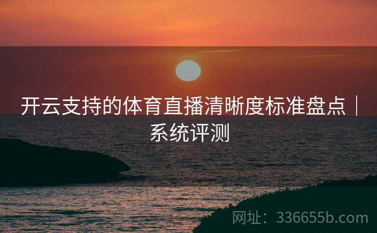 开云支持的体育直播清晰度标准盘点｜系统评测