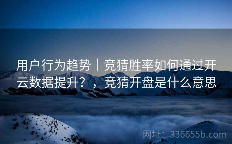 用户行为趋势｜竞猜胜率如何通过开云数据提升？，竞猜开盘是什么意思
