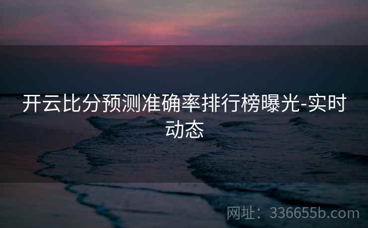 开云比分预测准确率排行榜曝光-实时动态