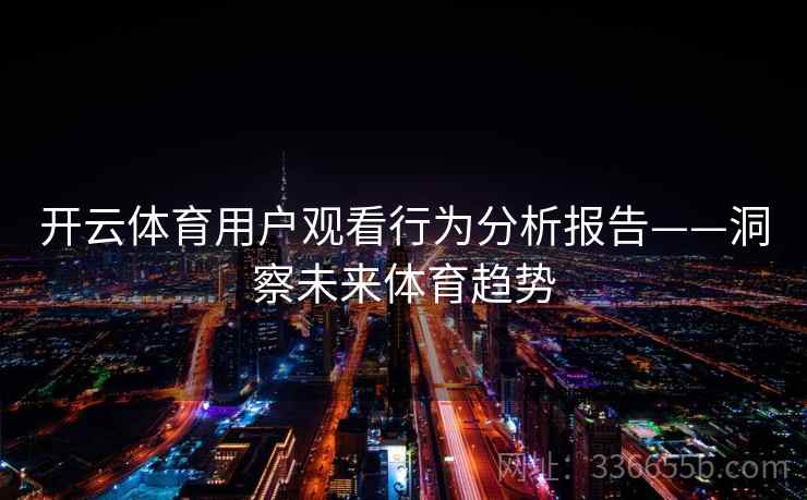 开云体育用户观看行为分析报告——洞察未来体育趋势