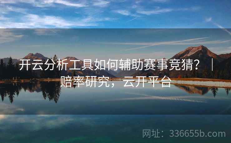 开云分析工具如何辅助赛事竞猜?|赔率研究,云开平台