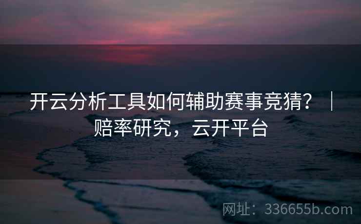 开云分析工具如何辅助赛事竞猜?|赔率研究,云开平台