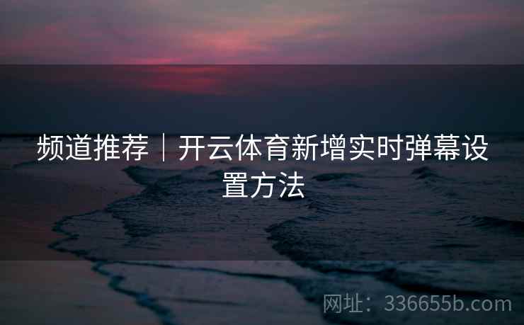 频道推荐｜开云体育新增实时弹幕设置方法