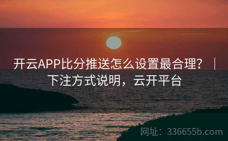 开云APP比分推送怎么设置最合理?|下注方式说明,云开平台