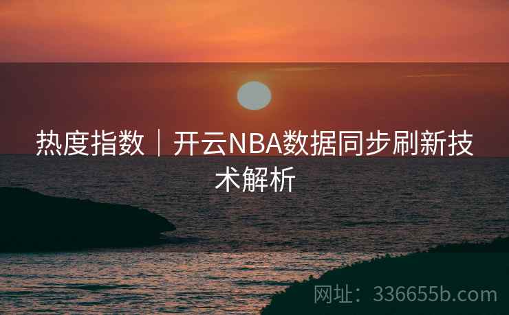 热度指数|开云NBA数据同步刷新技术解析