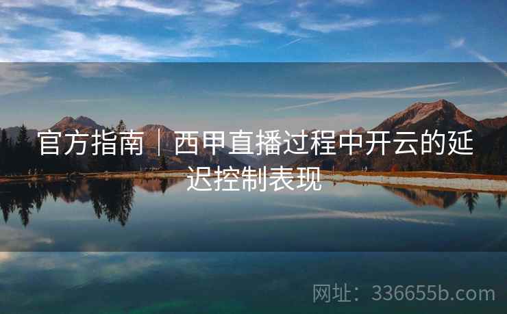 官方指南|西甲直播过程中开云的延迟控制表现