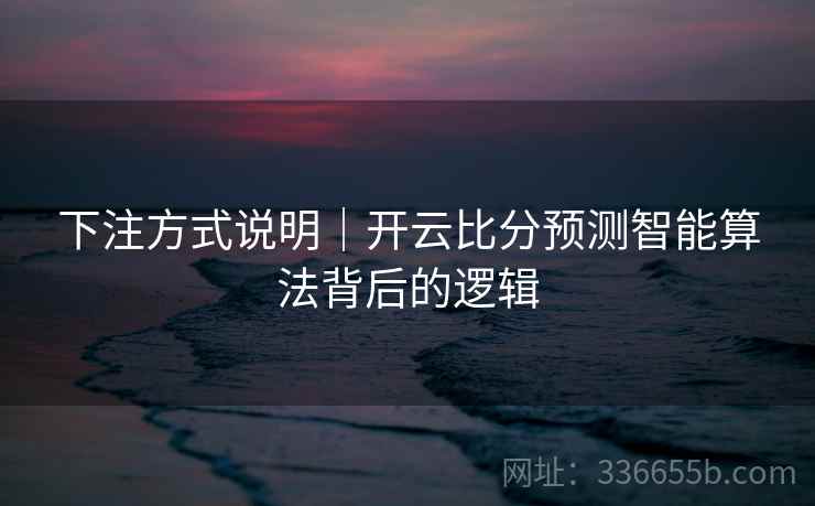 下注方式说明|开云比分预测智能算法背后的逻辑