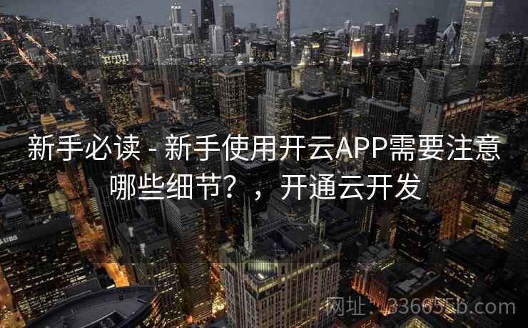新手必读 - 新手使用开云APP需要注意哪些细节？，开通云开发