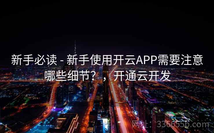 新手必读 - 新手使用开云APP需要注意哪些细节？，开通云开发