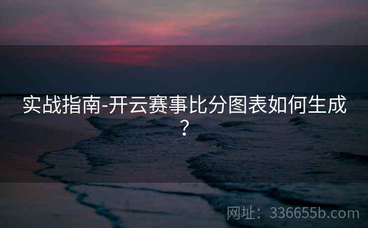 实战指南-开云赛事比分图表如何生成?
