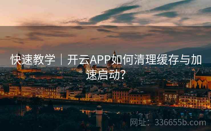 快速教学｜开云APP如何清理缓存与加速启动？