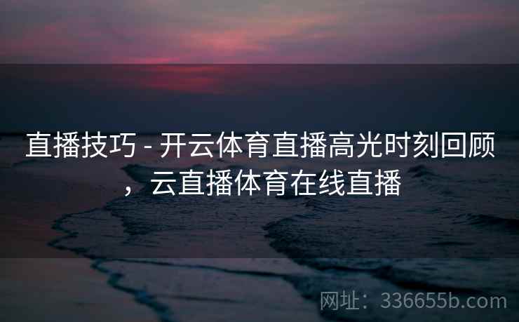 直播技巧 - 开云体育直播高光时刻回顾，云直播体育在线直播