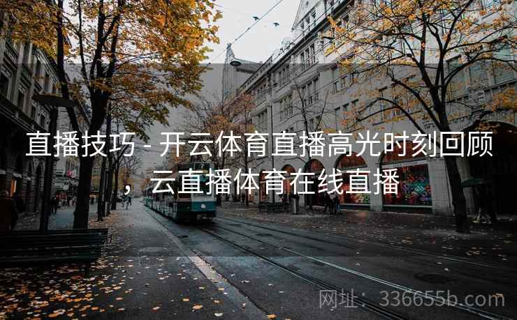 直播技巧 - 开云体育直播高光时刻回顾，云直播体育在线直播