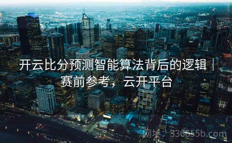 开云比分预测智能算法背后的逻辑|赛前参考,云开平台