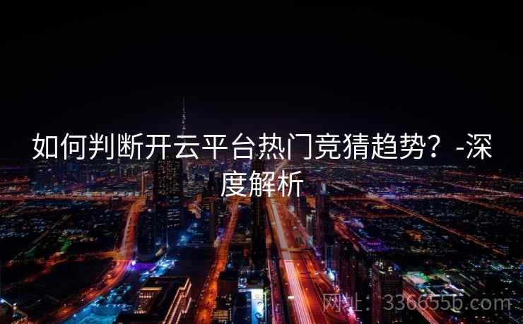 如何判断开云平台热门竞猜趋势？-深度解析
