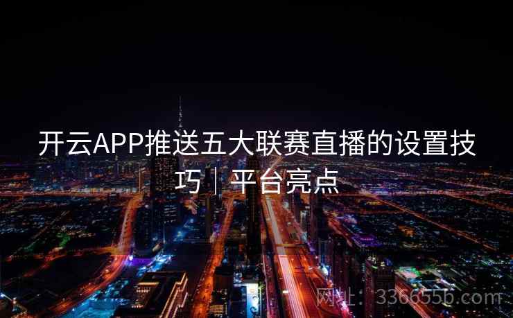 开云APP推送五大联赛直播的设置技巧|平台亮点