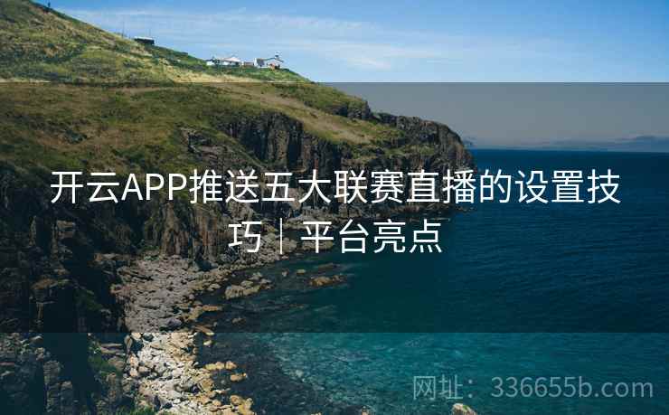 开云APP推送五大联赛直播的设置技巧|平台亮点