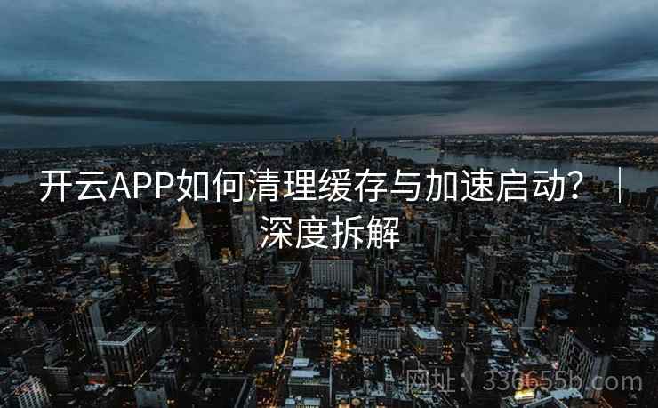 开云APP如何清理缓存与加速启动?|深度拆解