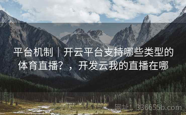 平台机制|开云平台支持哪些类型的体育直播?,开发云我的直播在哪
