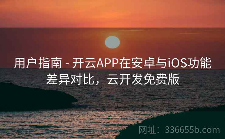 用户指南 - 开云APP在安卓与iOS功能差异对比,云开发免费版