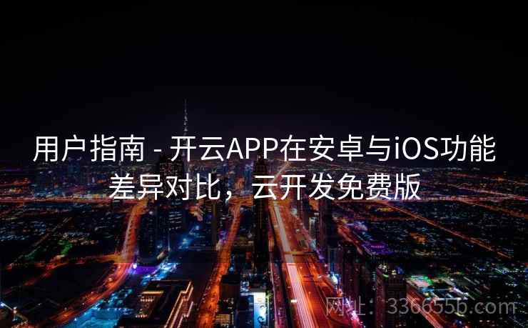 用户指南 - 开云APP在安卓与iOS功能差异对比,云开发免费版