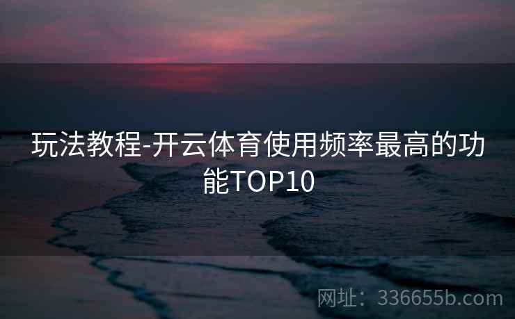 玩法教程-开云体育使用频率最高的功能TOP10