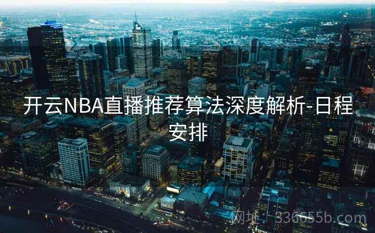 开云NBA直播推荐算法深度解析-日程安排