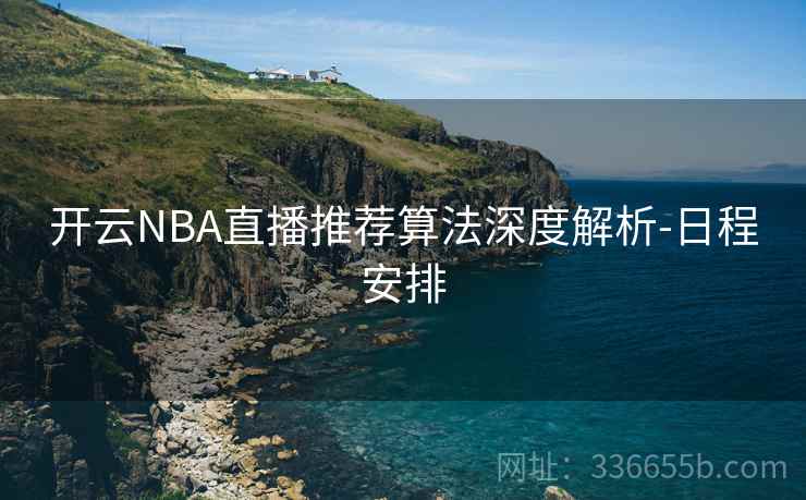 开云NBA直播推荐算法深度解析-日程安排