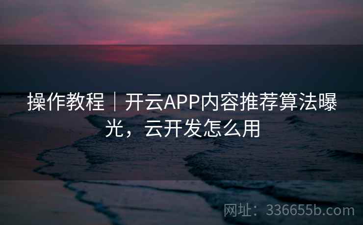 操作教程｜开云APP内容推荐算法曝光，云开发怎么用
