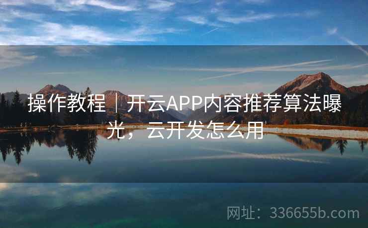 操作教程｜开云APP内容推荐算法曝光，云开发怎么用