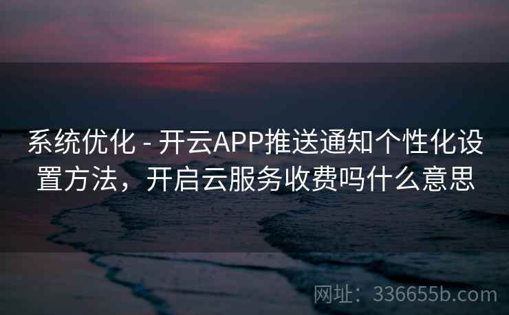 系统优化 - 开云APP推送通知个性化设置方法，开启云服务收费吗什么意思