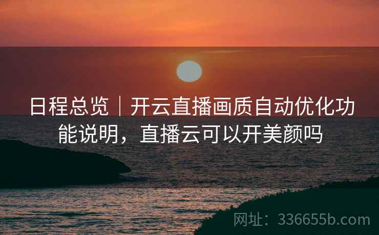 日程总览｜开云直播画质自动优化功能说明，直播云可以开美颜吗