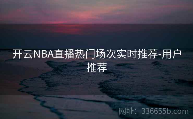 开云NBA直播热门场次实时推荐-用户推荐