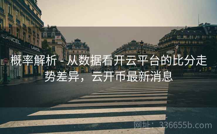 概率解析 - 从数据看开云平台的比分走势差异,云开币最新消息